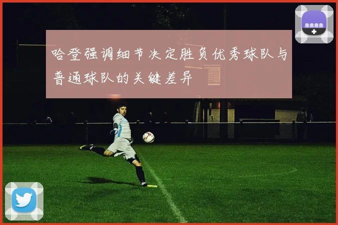 哈登强调细节决定胜负优秀球队与普通球队的关键差异
