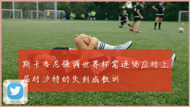 斯卡洛尼强调世界杯需逐场应对上届对沙特的失利成教训