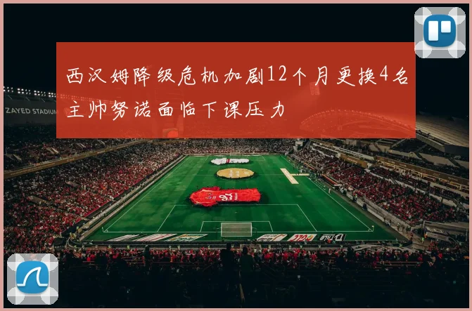 西汉姆降级危机加剧12个月更换4名主帅努诺面临下课压力