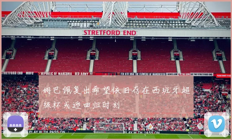 姆巴佩复出希望依旧存在西班牙超级杯或迎回归时刻