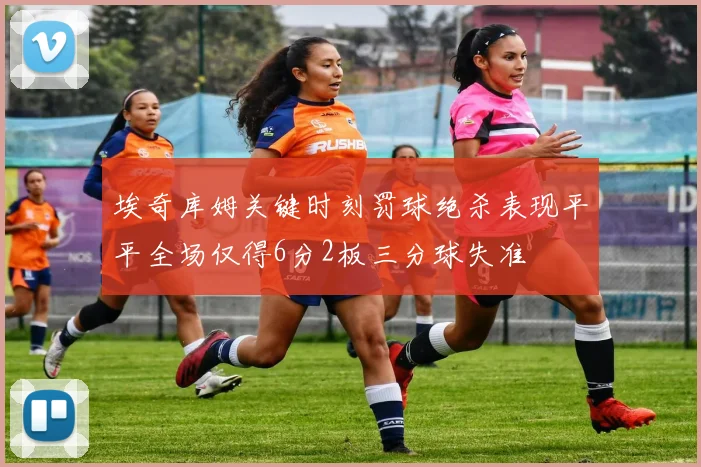 埃奇库姆关键时刻罚球绝杀表现平平全场仅得6分2板三分球失准