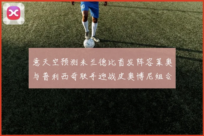 意天空预测米兰德比首发阵容莱奥与普利西奇联手迎战皮奥博尼组合
