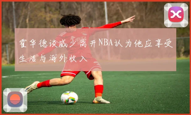 霍华德谈威少离开NBA认为他应享受生活与海外收入