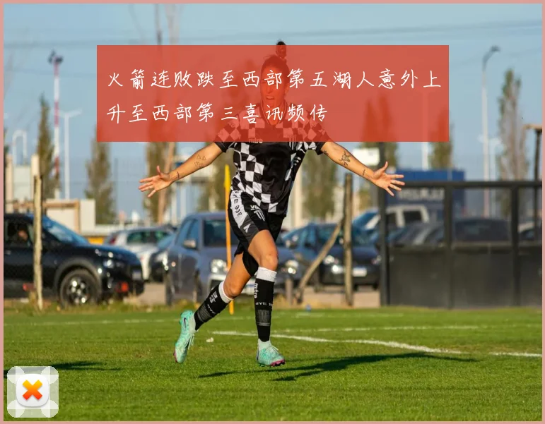 火箭连败跌至西部第五湖人意外上升至西部第三喜讯频传