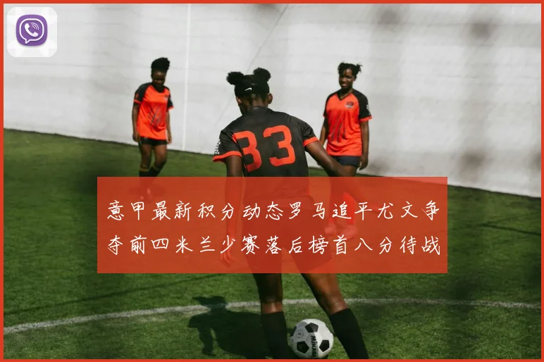 意甲最新积分动态罗马追平尤文争夺前四米兰少赛落后榜首八分待战比萨