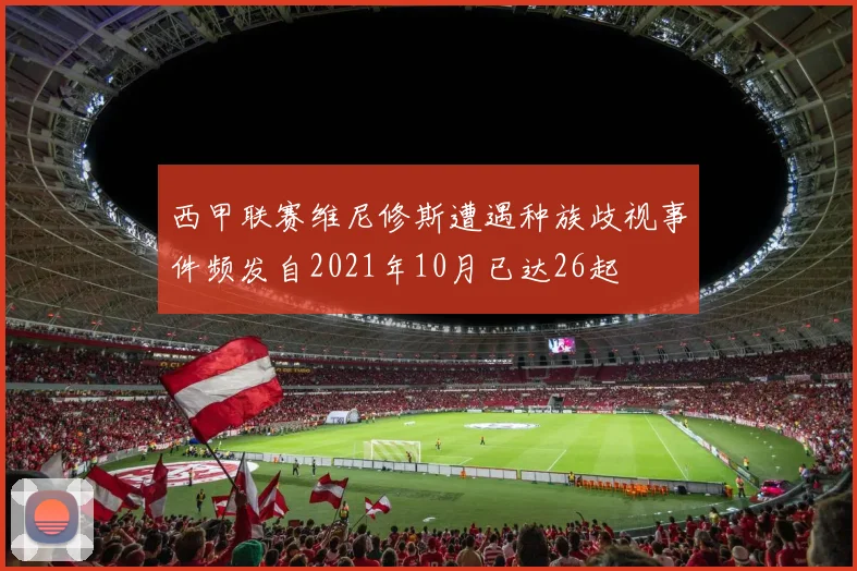 西甲联赛维尼修斯遭遇种族歧视事件频发自2021年10月已达26起