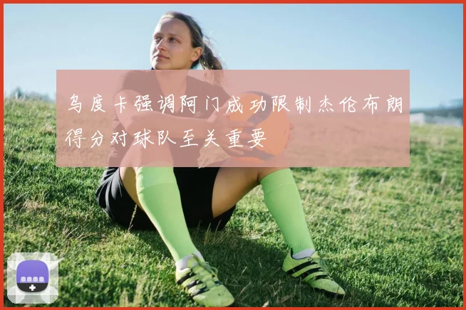 乌度卡强调阿门成功限制杰伦布朗得分对球队至关重要