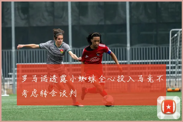 罗马诺透露小蜘蛛全心投入马竞不考虑转会谈判