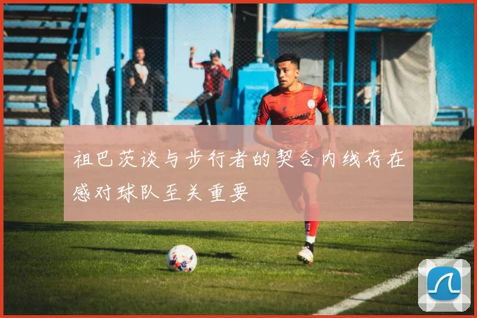 祖巴茨谈与步行者的契合内线存在感对球队至关重要