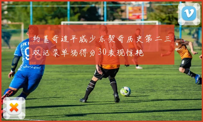 约基奇追平威少东契奇历史第二三双记录单场得分30表现惊艳