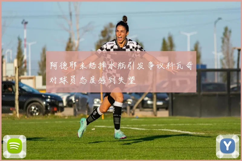 阿德耶米怒摔水瓶引发争议科瓦奇对球员态度感到失望