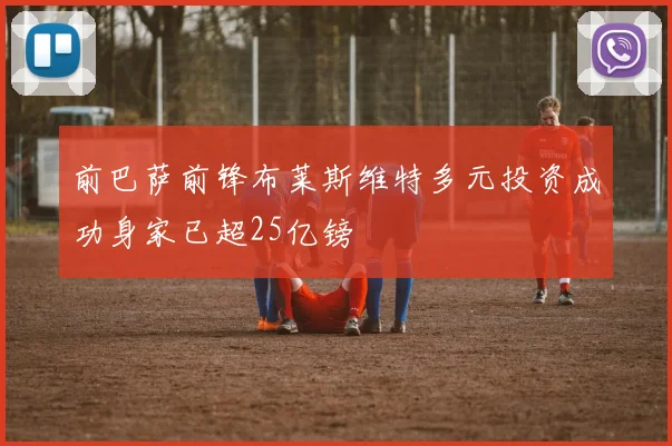 前巴萨前锋布莱斯维特多元投资成功身家已超25亿镑
