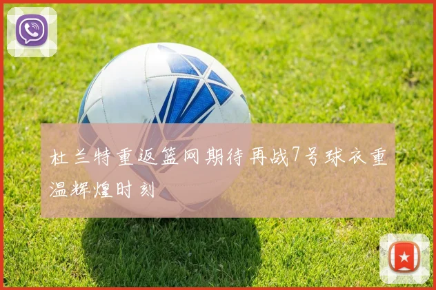 杜兰特重返篮网期待再战7号球衣重温辉煌时刻
