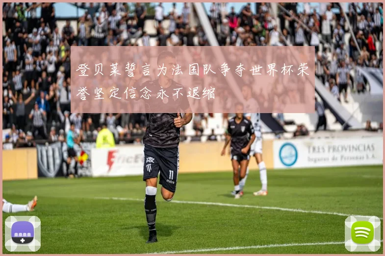登贝莱誓言为法国队争夺世界杯荣誉坚定信念永不退缩