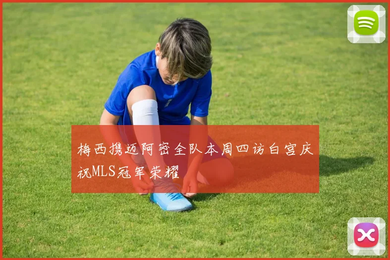 梅西携迈阿密全队本周四访白宫庆祝MLS冠军荣耀