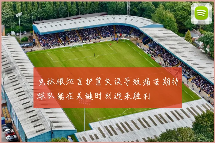 克林根坦言护筐失误导致痛苦期待球队能在关键时刻迎来胜利