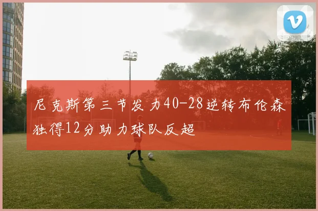 尼克斯第三节发力40-28逆转布伦森独得12分助力球队反超