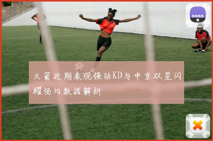 火箭近期表现强劲KD与申京双星闪耀场均数据解析