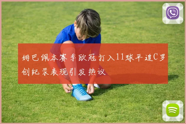 姆巴佩本赛季欧冠打入11球平追C罗创纪录表现引发热议