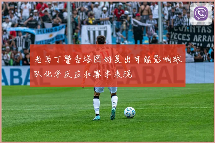 老马丁警告塔图姆复出可能影响球队化学反应和赛季表现