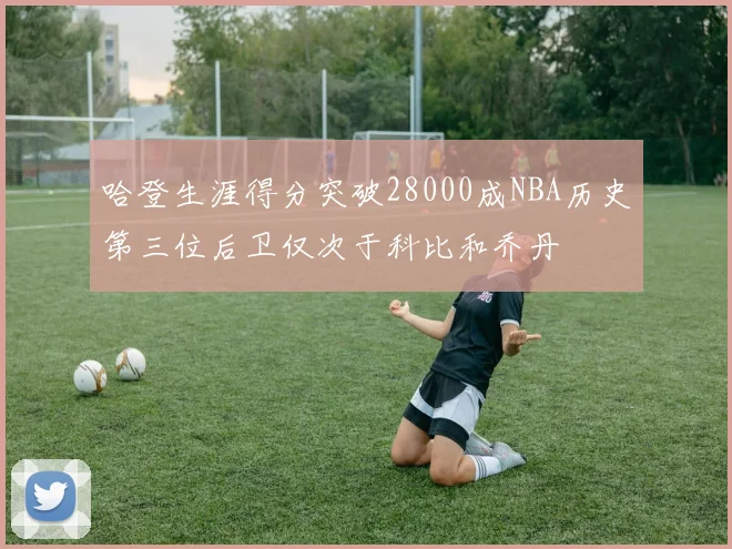 哈登生涯得分突破28000成NBA历史第三位后卫仅次于科比和乔丹