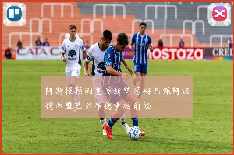 阿斯报预测皇马新阵容姆巴佩阿诺德加盟巴尔韦德重返前场