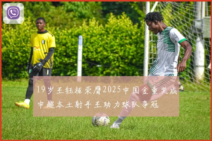 19岁王钰栋荣膺2025中国金童奖成中超本土射手王助力球队争冠