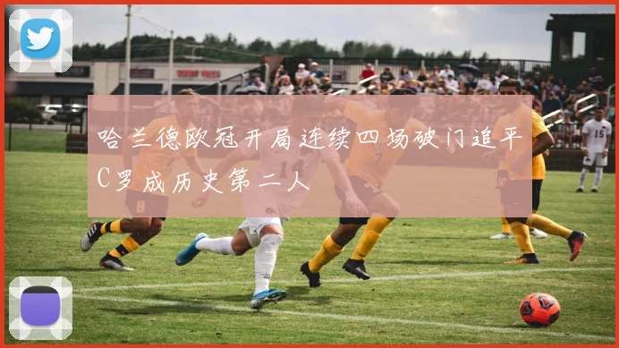 哈兰德欧冠开局连续四场破门追平C罗成历史第二人