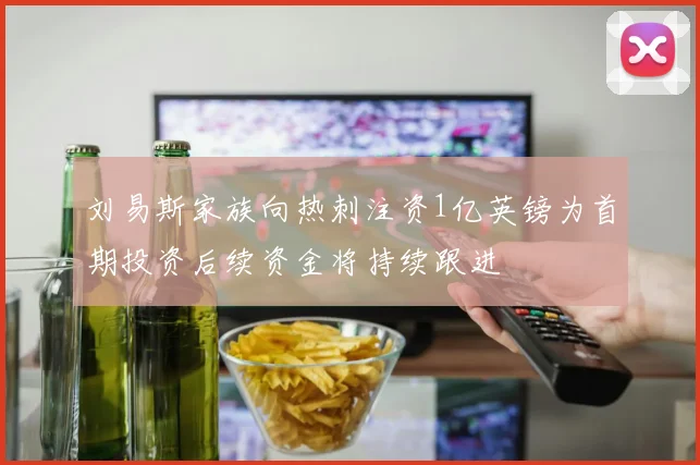 刘易斯家族向热刺注资1亿英镑为首期投资后续资金将持续跟进