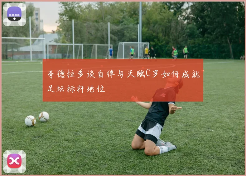 夸德拉多谈自律与天赋C罗如何成就足坛标杆地位
