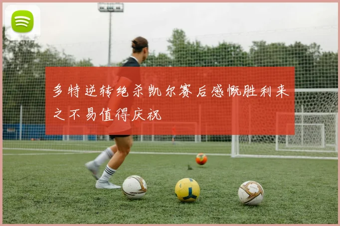 多特逆转绝杀凯尔赛后感慨胜利来之不易值得庆祝
