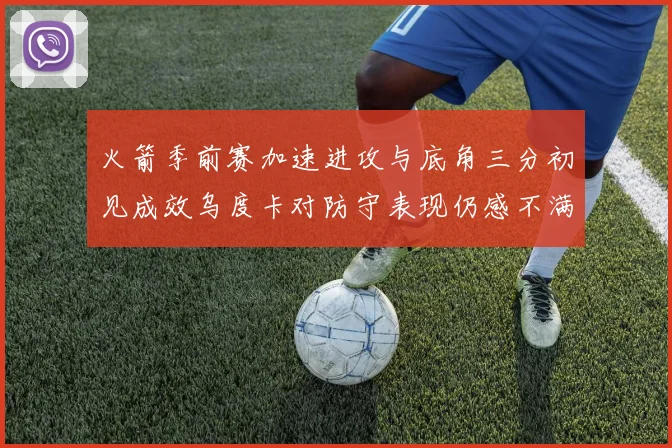 火箭季前赛加速进攻与底角三分初见成效乌度卡对防守表现仍感不满