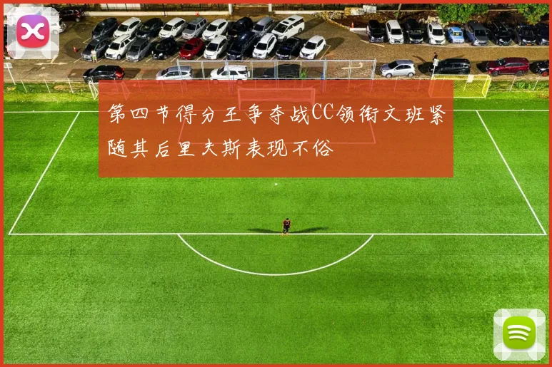 第四节得分王争夺战CC领衔文班紧随其后里夫斯表现不俗