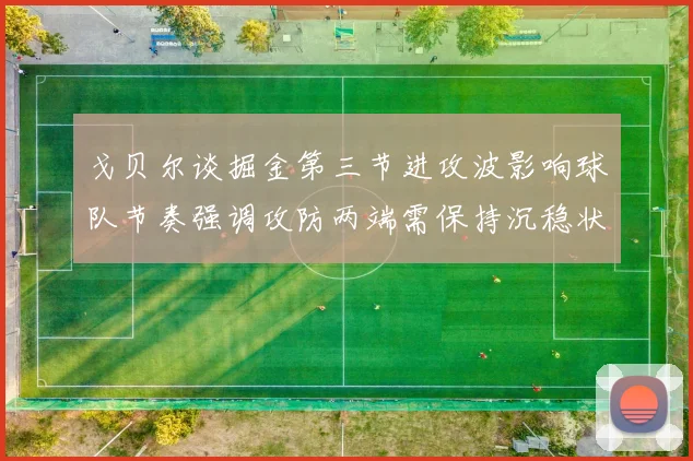戈贝尔谈掘金第三节进攻波影响球队节奏强调攻防两端需保持沉稳状态