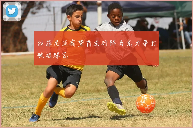 拉菲尼亚有望首发对阵马竞力争打破进球荒