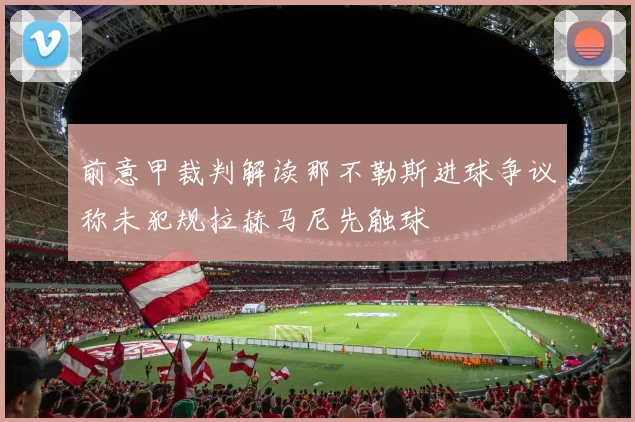 前意甲裁判解读那不勒斯进球争议称未犯规拉赫马尼先触球