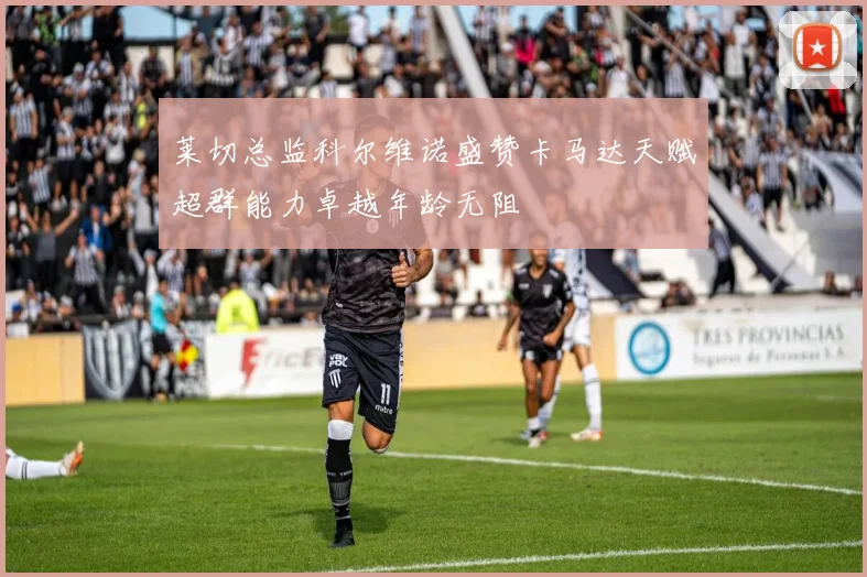莱切总监科尔维诺盛赞卡马达天赋超群能力卓越年龄无阻