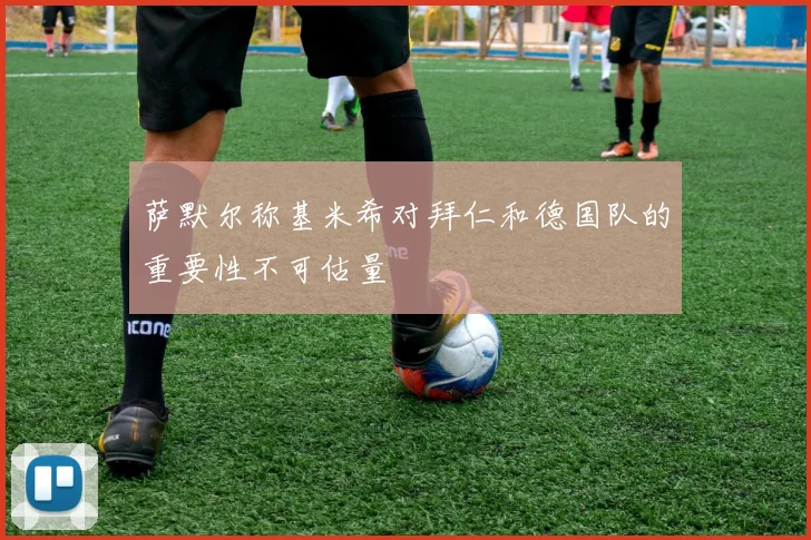 萨默尔称基米希对拜仁和德国队的重要性不可估量
