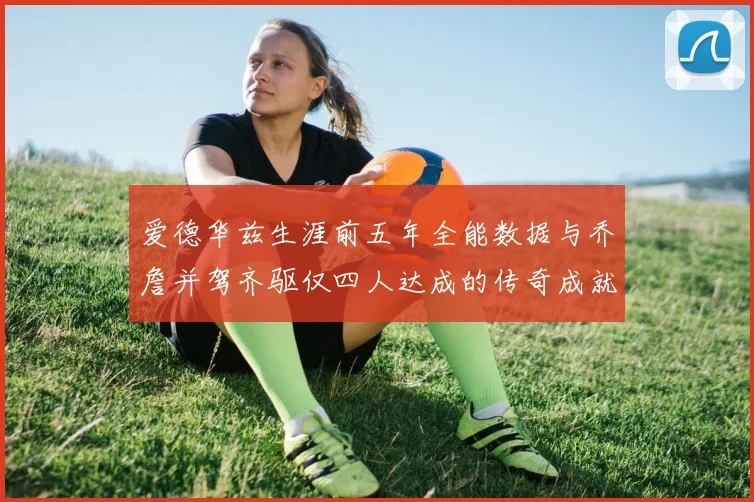 爱德华兹生涯前五年全能数据与乔詹并驾齐驱仅四人达成的传奇成就