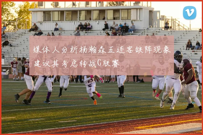 媒体人分析杨瀚森五连客缺阵现象建议其考虑转战G联赛