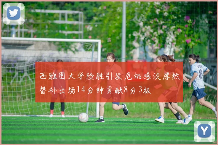 西雅图大学险胜引发危机感淡厚然替补出场14分钟贡献8分3板