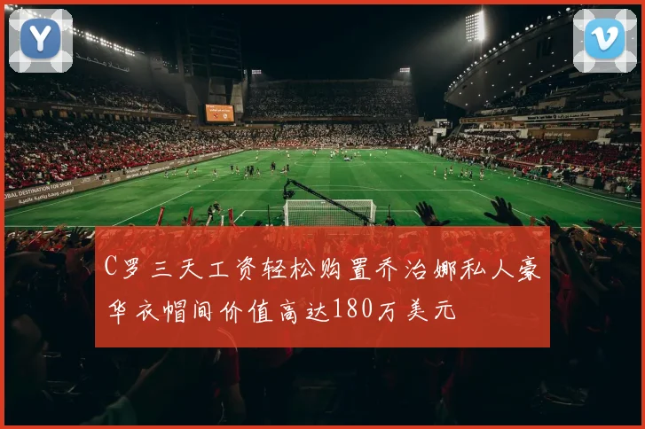 C罗三天工资轻松购置乔治娜私人豪华衣帽间价值高达180万美元