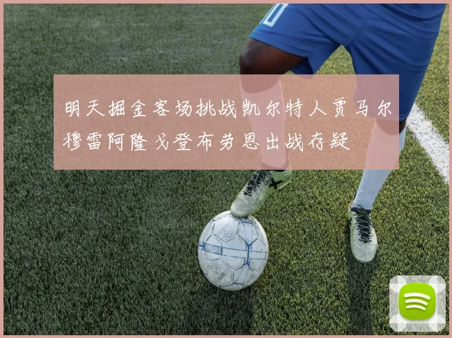 明天掘金客场挑战凯尔特人贾马尔穆雷阿隆戈登布劳恩出战存疑
