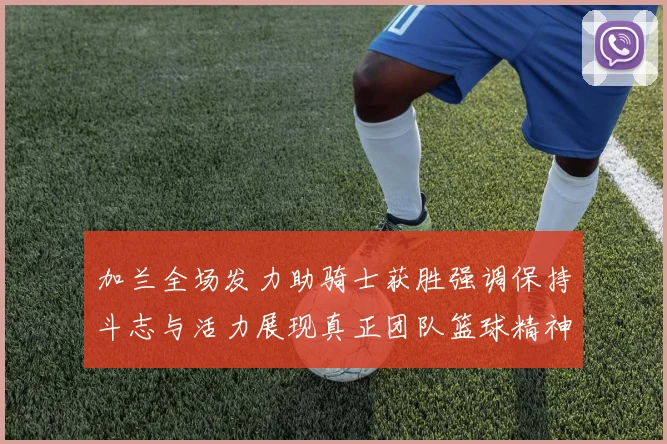 加兰全场发力助骑士获胜强调保持斗志与活力展现真正团队篮球精神