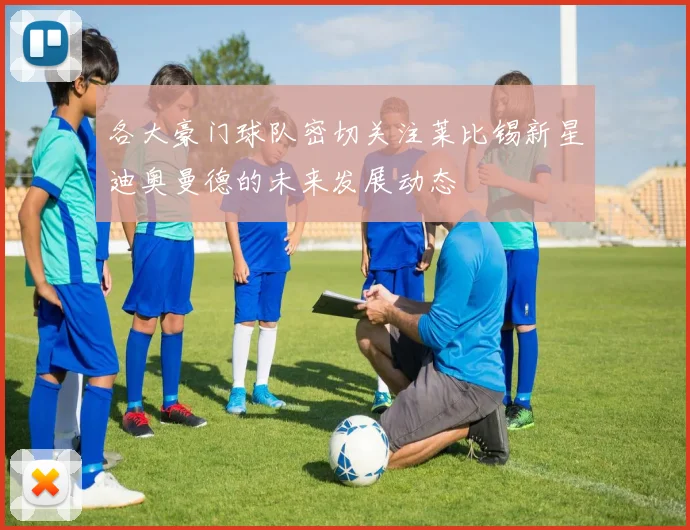 各大豪门球队密切关注莱比锡新星迪奥曼德的未来发展动态