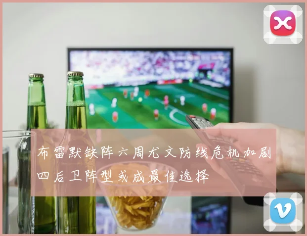 布雷默缺阵六周尤文防线危机加剧四后卫阵型或成最佳选择
