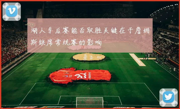 湖人季后赛能否取胜关键在于詹姆斯缺席常规赛的影响