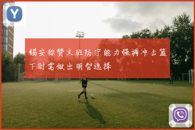 锡安称赞文班防守能力强调冲击篮下时需做出明智选择