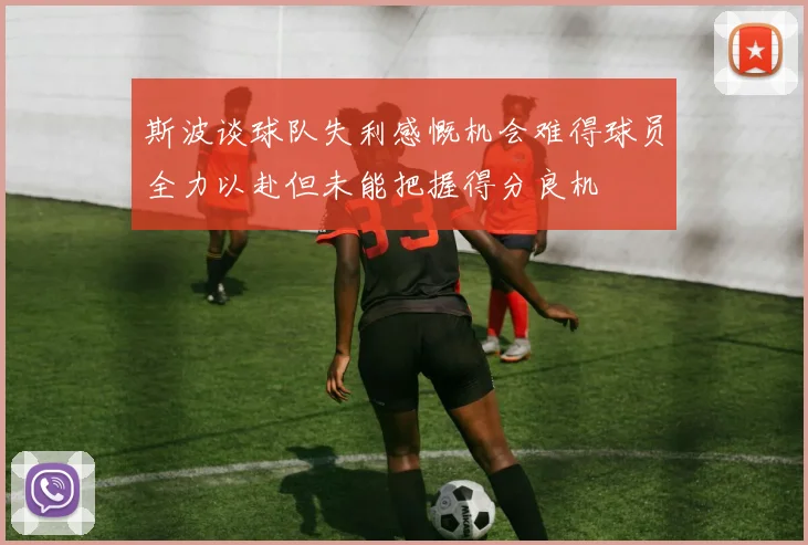 斯波谈球队失利感慨机会难得球员全力以赴但未能把握得分良机